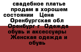 свадебное платье продам в хорошем состоянии › Цена ­ 2 000 - Оренбургская обл., Оренбург г. Одежда, обувь и аксессуары » Женская одежда и обувь   